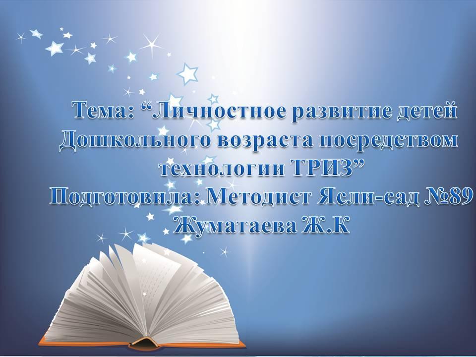 Тема: “Личностное развитие детей  Дошкольного возраста посредством  технологии ТРИЗ” Подготовила: Методист Ясли-сад №89 Жуматаева Ж.К